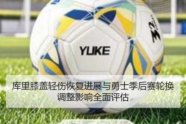 库里膝盖轻伤恢复进展与勇士季后赛轮换调整影响全面评估