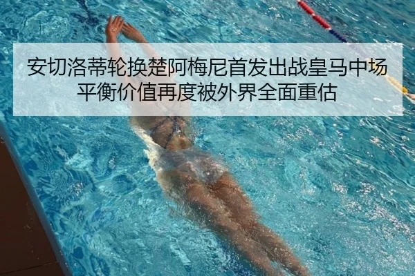 安切洛蒂轮换楚阿梅尼首发出战皇马中场平衡价值再度被外界全面重估