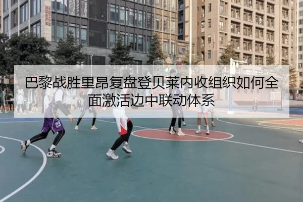 巴黎战胜里昂复盘登贝莱内收组织如何全面激活边中联动体系