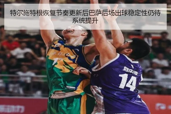 特尔施特根恢复节奏更新后巴萨后场出球稳定性仍待系统提升