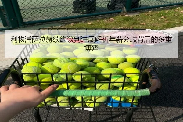 利物浦萨拉赫续约谈判进展解析年薪分歧背后的多重博弈