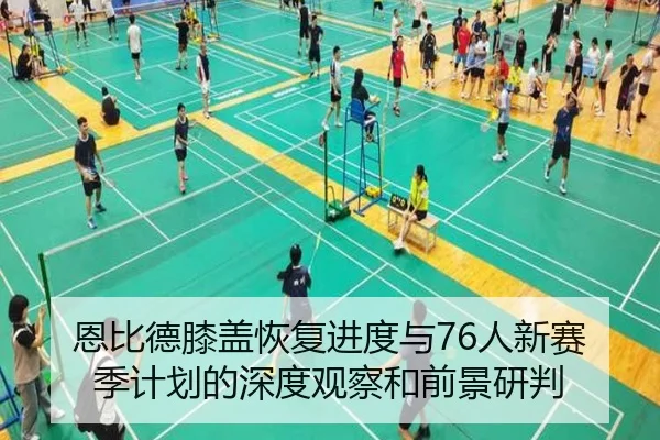 恩比德膝盖恢复进度与76人新赛季计划的深度观察和前景研判